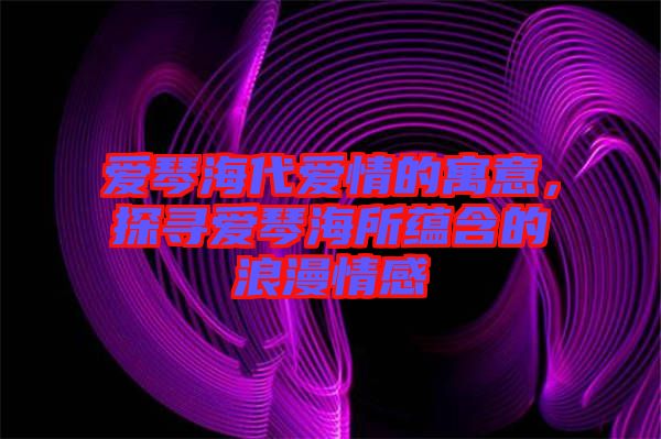 愛琴海代愛情的寓意，探尋愛琴海所蘊含的浪漫情感