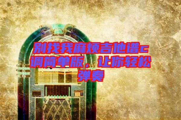 別找我麻煩吉他譜c調簡單版，讓你輕松彈奏