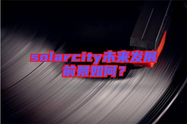 solarcity未來(lái)發(fā)展前景如何？