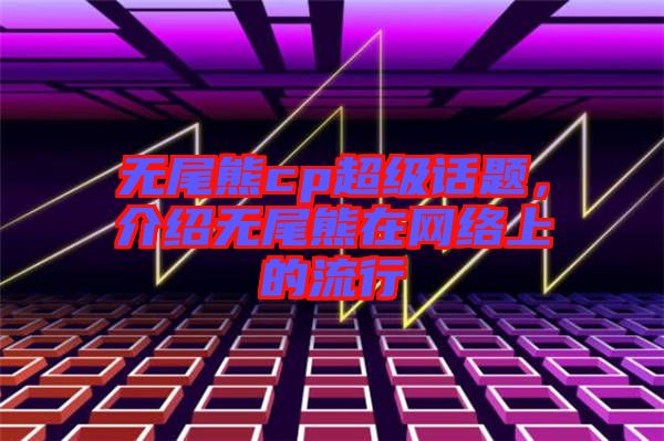 無(wú)尾熊cp超級(jí)話題，介紹無(wú)尾熊在網(wǎng)絡(luò)上的流行