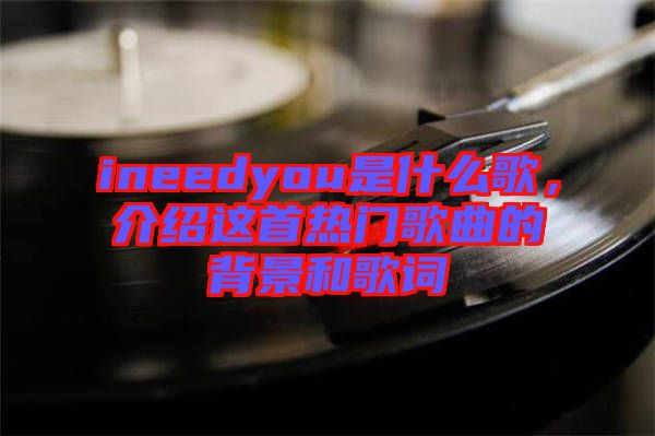 ineedyou是什么歌，介紹這首熱門歌曲的背景和歌詞