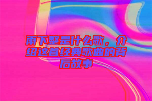 雨下整是什么歌，介紹這首經(jīng)典歌曲的背后故事