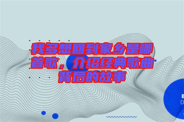 我多想回到家鄉(xiāng)是哪首歌，介紹經(jīng)典歌曲背后的故事