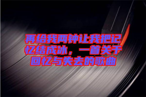 再給我兩鐘讓我把記憶結(jié)成冰，一首關(guān)于回憶與失去的歌曲