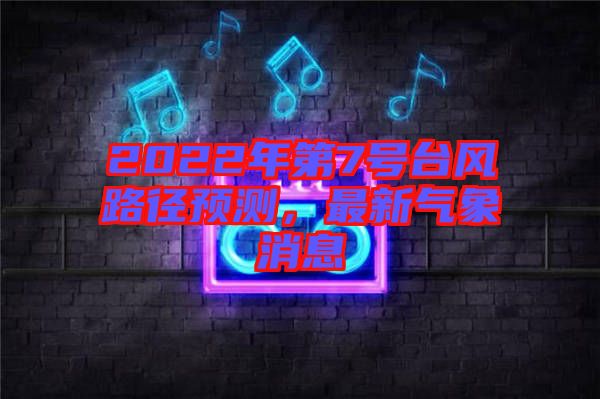 2022年第7號臺風(fēng)路徑預(yù)測，最新氣象消息