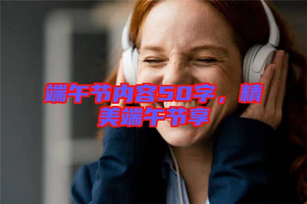 端午節(jié)內容50字，精美端午節(jié)享