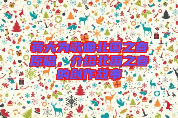 蔣大為歌曲北國(guó)之春原唱，介紹北國(guó)之春的創(chuàng)作故事