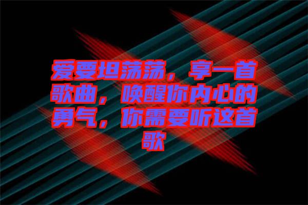 愛要坦蕩蕩，享一首歌曲，喚醒你內(nèi)心的勇氣，你需要聽這首歌