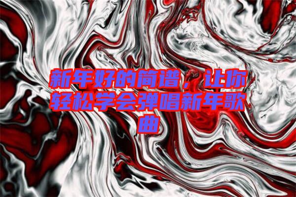 新年好的簡譜，讓你輕松學(xué)會彈唱新年歌曲