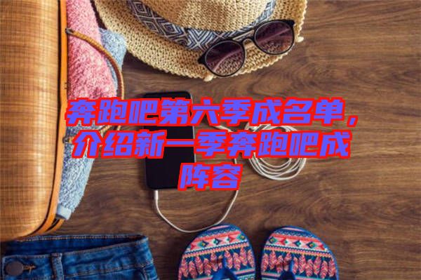 奔跑吧第六季成名單，介紹新一季奔跑吧成陣容