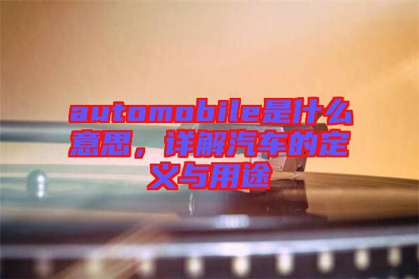 automobile是什么意思，詳解汽車的定義與用途