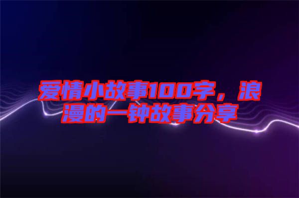 愛情小故事100字，浪漫的一鐘故事分享