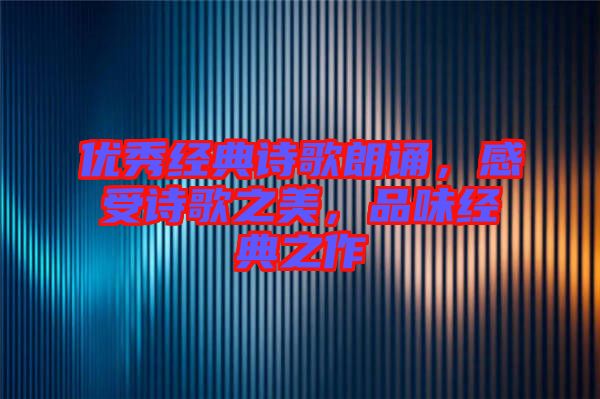 優(yōu)秀經(jīng)典詩(shī)歌朗誦，感受詩(shī)歌之美，品味經(jīng)典之作