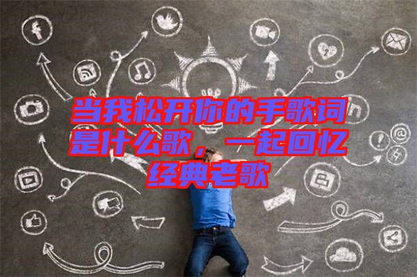 當(dāng)我松開你的手歌詞是什么歌，一起回憶經(jīng)典老歌