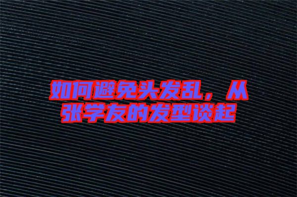 如何避免頭發(fā)亂，從張學友的發(fā)型談起