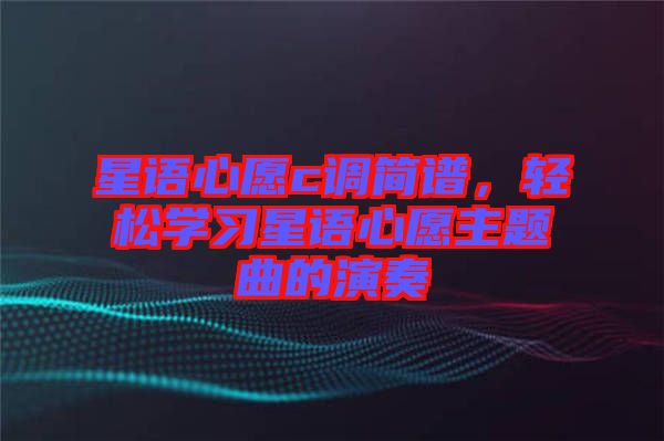 星語(yǔ)心愿c調(diào)簡(jiǎn)譜，輕松學(xué)習(xí)星語(yǔ)心愿主題曲的演奏