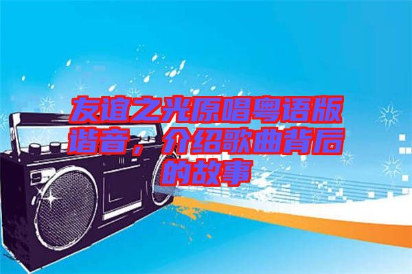 友誼之光原唱粵語版諧音，介紹歌曲背后的故事
