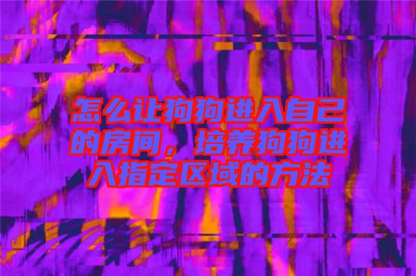 怎么讓狗狗進(jìn)入自己的房間，培養(yǎng)狗狗進(jìn)入指定區(qū)域的方法