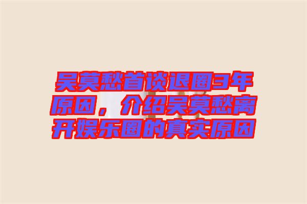 吳莫愁首談退圈3年原因，介紹吳莫愁離開娛樂圈的真實原因
