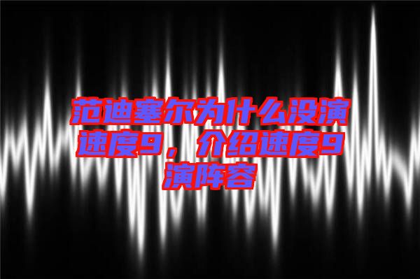 范迪塞爾為什么沒演速度9，介紹速度9演陣容