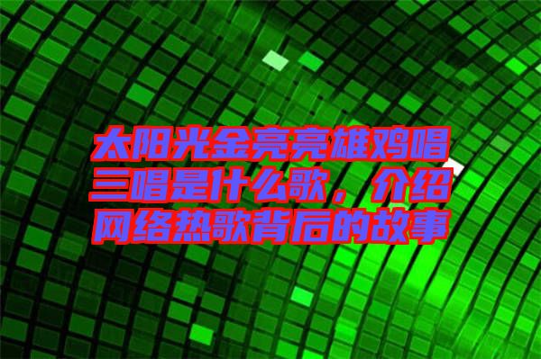 太陽光金亮亮雄雞唱三唱是什么歌，介紹網(wǎng)絡(luò)熱歌背后的故事