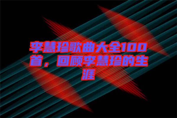 李慧珍歌曲大全100首，回顧李慧珍的生涯