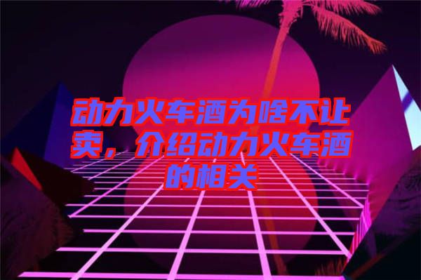 動(dòng)力火車酒為啥不讓賣，介紹動(dòng)力火車酒的相關(guān)
