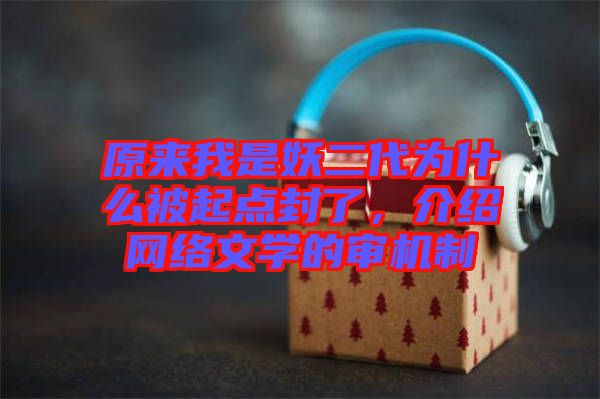 原來我是妖二代為什么被起點封了，介紹網(wǎng)絡(luò)文學(xué)的審機制
