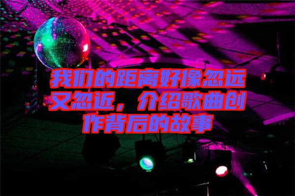 我們的距離好像忽遠又忽近，介紹歌曲創(chuàng)作背后的故事