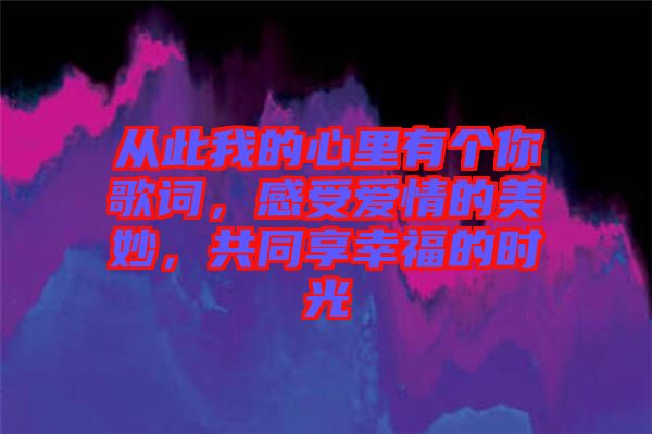 從此我的心里有個你歌詞，感受愛情的美妙，共同享幸福的時光