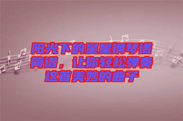 陽光下的星星鋼琴譜簡譜，讓你輕松彈奏這首美妙的曲子