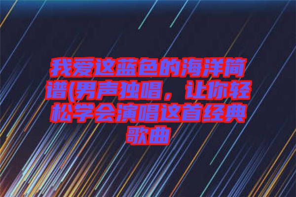 我愛這藍色的海洋簡譜(男聲獨唱，讓你輕松學會演唱這首經(jīng)典歌曲