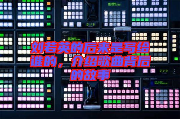 劉若英的后來是寫給誰的，介紹歌曲背后的故事