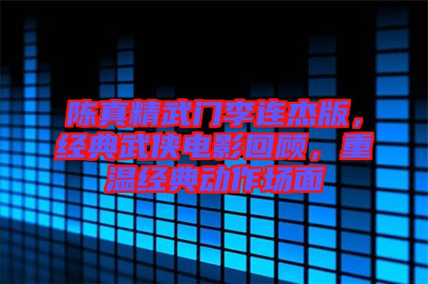 陳真精武門李連杰版，經(jīng)典武俠電影回顧，重溫經(jīng)典動作場面