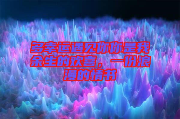 多幸運(yùn)遇見你你是我余生的歡喜，一份浪漫的情書