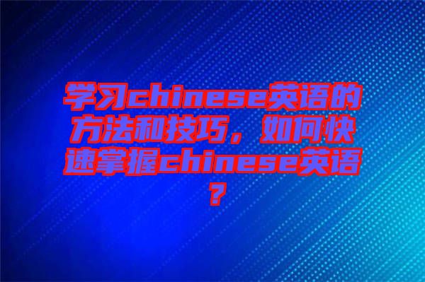 學習chinese英語的方法和技巧，如何快速掌握chinese英語？