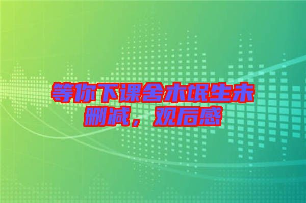 等你下課舍木氓生未刪減，觀后感