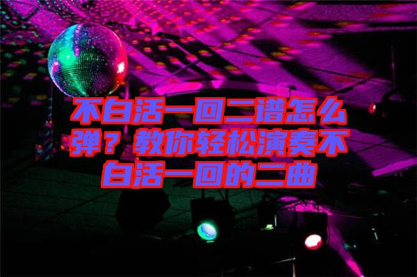 不白活一回二譜怎么彈？教你輕松演奏不白活一回的二曲
