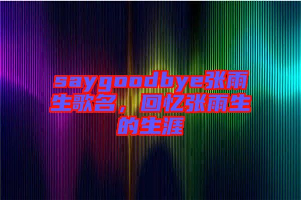 saygoodbye張雨生歌名，回憶張雨生的生涯