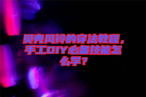 貝殼風鈴的穿法教程，手工DIY必備技能怎么學？
