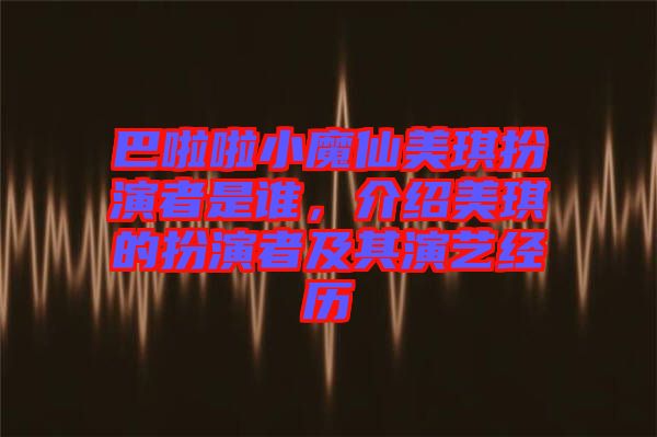 巴啦啦小魔仙美琪扮演者是誰，介紹美琪的扮演者及其演藝經(jīng)歷
