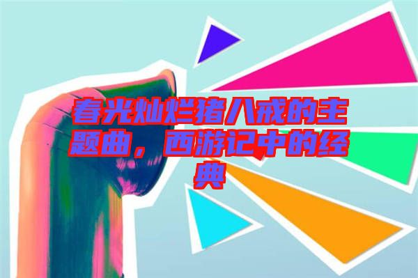 春光燦爛豬八戒的主題曲，西游記中的經(jīng)典