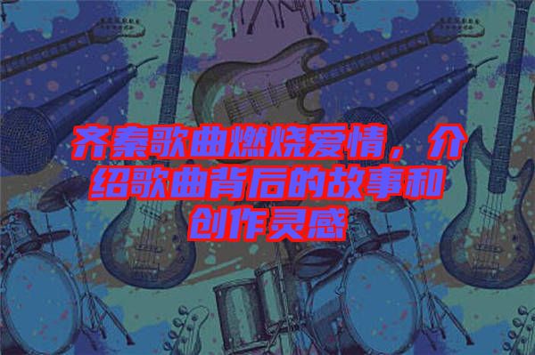 齊秦歌曲燃燒愛(ài)情，介紹歌曲背后的故事和創(chuàng)作靈感