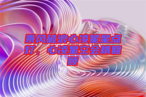 乘風(fēng)破浪心凌星星點(diǎn)燈，心凌星空會精回顧