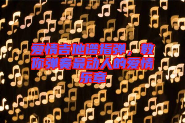 愛情吉他譜指彈，教你彈奏最動(dòng)人的愛情樂章