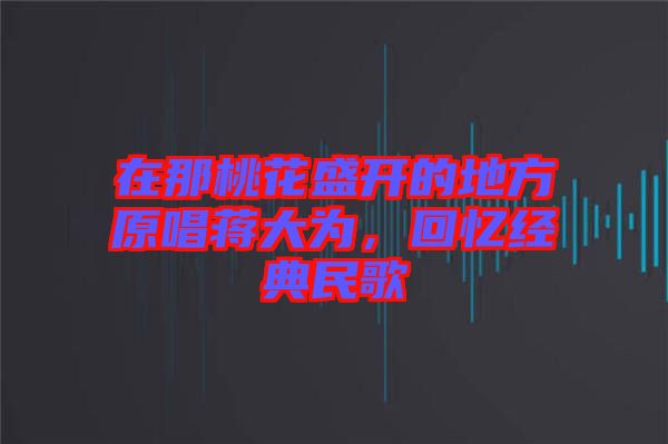 在那桃花盛開的地方原唱蔣大為，回憶經(jīng)典民歌