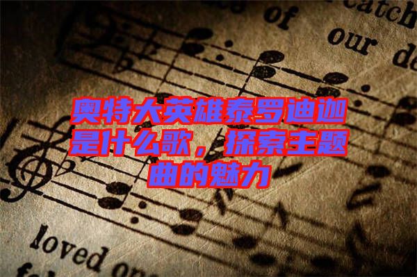 奧特大英雄泰羅迪迦是什么歌，探索主題曲的魅力