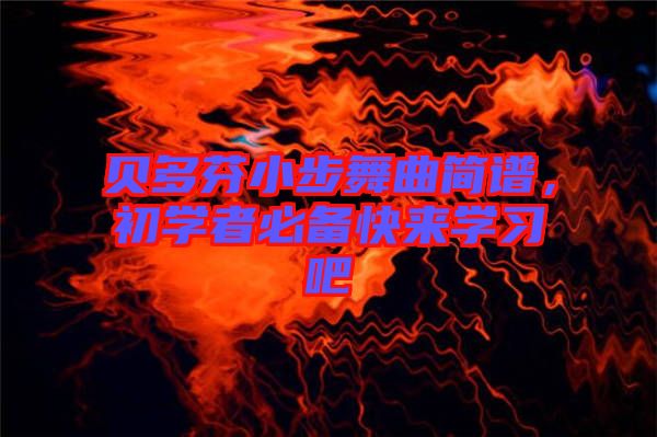 貝多芬小步舞曲簡(jiǎn)譜，初學(xué)者必備快來(lái)學(xué)習(xí)吧