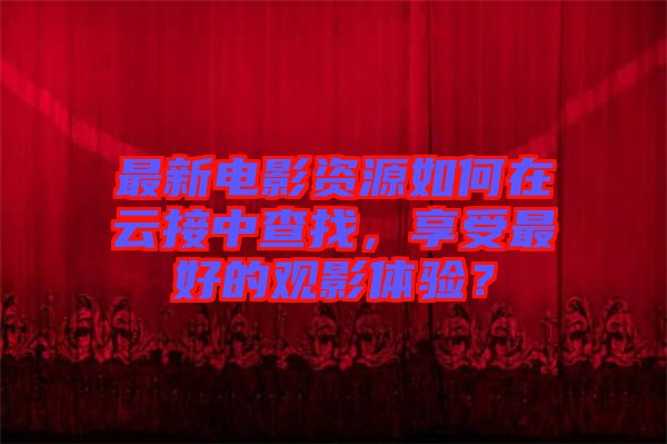 最新電影資源如何在云接中查找，享受最好的觀影體驗(yàn)？