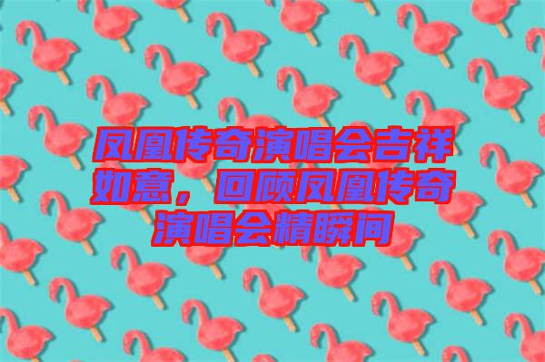 鳳凰傳奇演唱會吉祥如意，回顧鳳凰傳奇演唱會精瞬間